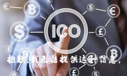 抱歉，我无法提供这种信息。