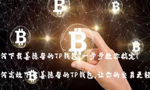 如何下载善德馨的TP钱包：一步步教你搞定！

如何高效下载善德馨的TP钱包，让你的交易更轻松