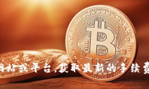 为了确保您获得必须的信息，请访问相关钱包官方网站或平台，获取最新的手续费信息，以避免因市场变动和政策调整而产生的困惑。