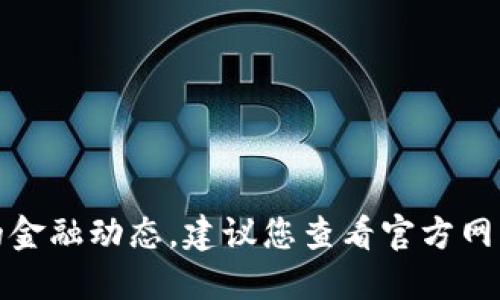 很抱歉，我无法提供实时信息或最新的金融动态。建议您查看官方网站或相关的新闻来源以获取最新信息。