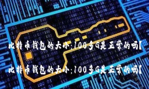 比特币钱包的大小：100多G是正常的吗？

比特币钱包的大小：100多G是正常的吗？