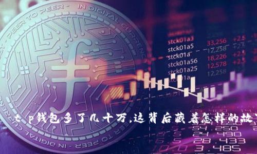 

    t p钱包多了几十万，这背后藏着怎样的故事？


    t p钱包多了几十万，这背后藏着怎样的故事？